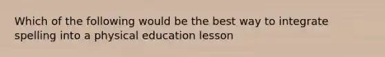 Which of the following would be the best way to integrate spelling into a physical education lesson