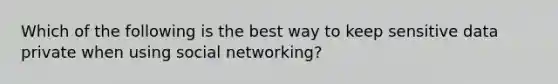 Which of the following is the best way to keep sensitive data private when using social networking?