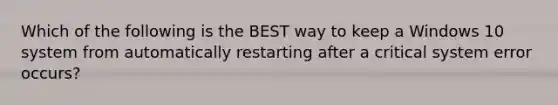 Which of the following is the BEST way to keep a Windows 10 system from automatically restarting after a critical system error occurs?