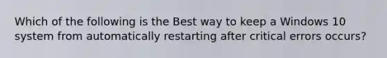 Which of the following is the Best way to keep a Windows 10 system from automatically restarting after critical errors occurs?