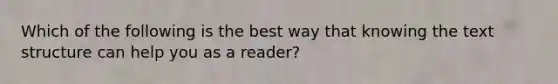 Which of the following is the best way that knowing the text structure can help you as a reader?