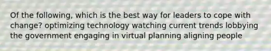 Of the following, which is the best way for leaders to cope with change? optimizing technology watching current trends lobbying the government engaging in virtual planning aligning people