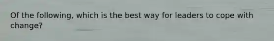 Of the following, which is the best way for leaders to cope with change?