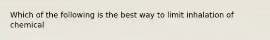 Which of the following is the best way to limit inhalation of chemical