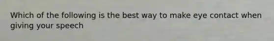 Which of the following is the best way to make eye contact when giving your speech