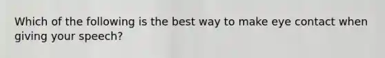 Which of the following is the best way to make eye contact when giving your speech?