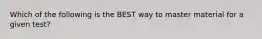 Which of the following is the BEST way to master material for a given test?