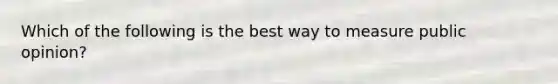 Which of the following is the best way to measure public opinion?