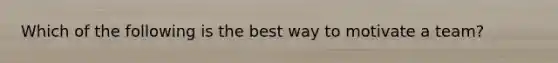 Which of the following is the best way to motivate a team?