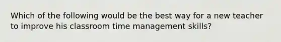 Which of the following would be the best way for a new teacher to improve his classroom time management skills?