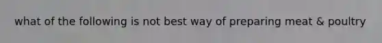 what of the following is not best way of preparing meat & poultry