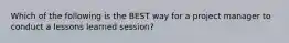 Which of the following is the BEST way for a project manager to conduct a lessons learned session?