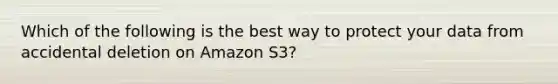 Which of the following is the best way to protect your data from accidental deletion on Amazon S3?