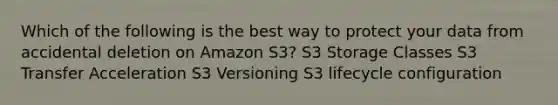 Which of the following is the best way to protect your data from accidental deletion on Amazon S3? S3 Storage Classes S3 Transfer Acceleration S3 Versioning S3 lifecycle configuration