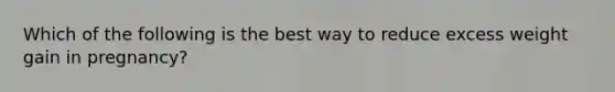 Which of the following is the best way to reduce excess weight gain in pregnancy?