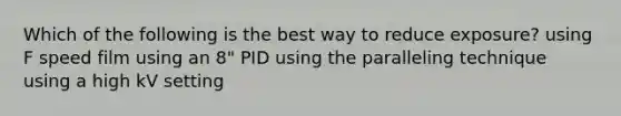 Which of the following is the best way to reduce exposure? using F speed film using an 8" PID using the paralleling technique using a high kV setting