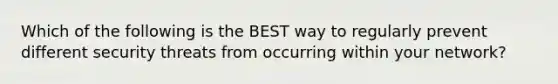 Which of the following is the BEST way to regularly prevent different security threats from occurring within your network?