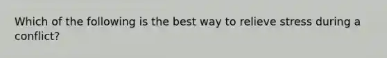 Which of the following is the best way to relieve stress during a conflict?