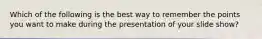 Which of the following is the best way to remember the points you want to make during the presentation of your slide show?