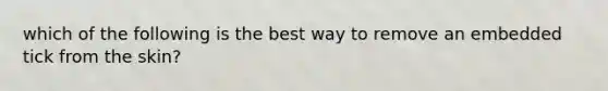 which of the following is the best way to remove an embedded tick from the skin?