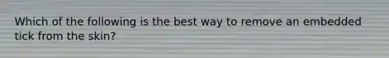 Which of the following is the best way to remove an embedded tick from the skin?