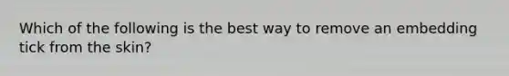 Which of the following is the best way to remove an embedding tick from the skin?