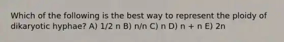 Which of the following is the best way to represent the ploidy of dikaryotic hyphae? A) 1/2 n B) n/n C) n D) n + n E) 2n