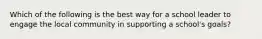 Which of the following is the best way for a school leader to engage the local community in supporting a school's goals?