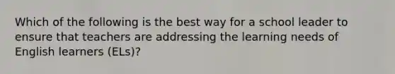 Which of the following is the best way for a school leader to ensure that teachers are addressing the learning needs of English learners (ELs)?