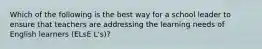 Which of the following is the best way for a school leader to ensure that teachers are addressing the learning needs of English learners (ELsE L's)?
