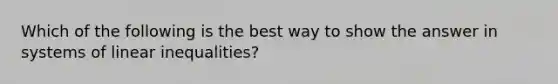 Which of the following is the best way to show the answer in systems of linear inequalities?