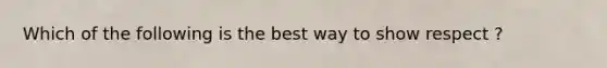 Which of the following is the best way to show respect ?