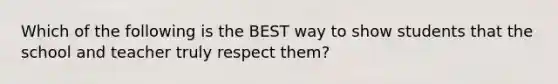 Which of the following is the BEST way to show students that the school and teacher truly respect them?