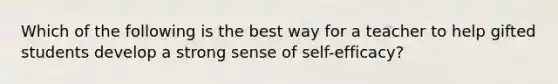 Which of the following is the best way for a teacher to help gifted students develop a strong sense of self-efficacy?