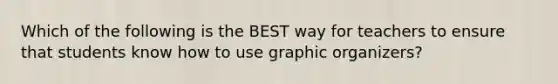 Which of the following is the BEST way for teachers to ensure that students know how to use graphic organizers?