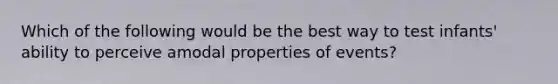 Which of the following would be the best way to test infants' ability to perceive amodal properties of events?