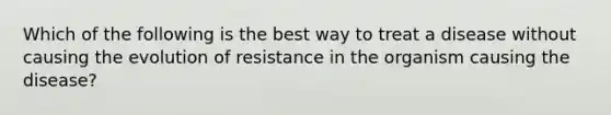 Which of the following is the best way to treat a disease without causing the evolution of resistance in the organism causing the disease?