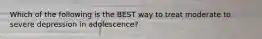 Which of the following is the BEST way to treat moderate to severe depression in adolescence?