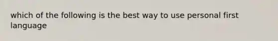 which of the following is the best way to use personal first language