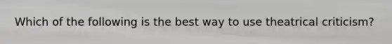 Which of the following is the best way to use theatrical criticism?