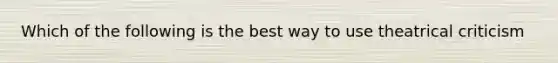 Which of the following is the best way to use theatrical criticism