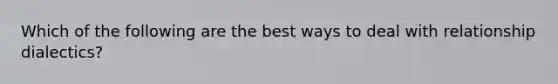 Which of the following are the best ways to deal with relationship dialectics?