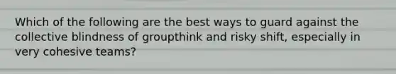 Which of the following are the best ways to guard against the collective blindness of groupthink and risky shift, especially in very cohesive teams?