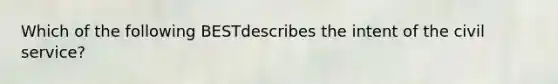 Which of the following BESTdescribes the intent of the civil service?