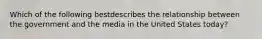 Which of the following bestdescribes the relationship between the government and the media in the United States today?