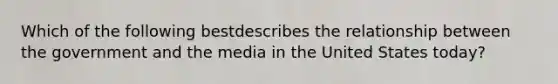 Which of the following bestdescribes the relationship between the government and the media in the United States today?