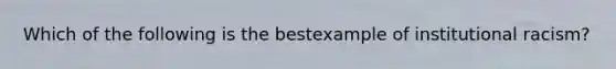 Which of the following is the bestexample of institutional racism?