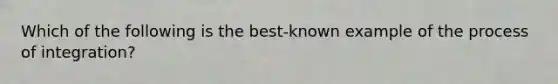 Which of the following is the best-known example of the process of integration?