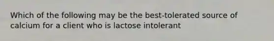 Which of the following may be the best-tolerated source of calcium for a client who is lactose intolerant