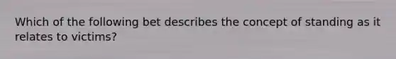 Which of the following bet describes the concept of standing as it relates to victims?